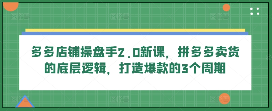 多多店铺操盘手2.0新课，拼多多卖货的底层逻辑，打造爆款的3个周期（拼多多平台操作规则）-拾希学社