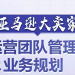 亚马逊大卖家-运营团队管理&业务规划，为你揭秘如何打造超强实力的运营团队