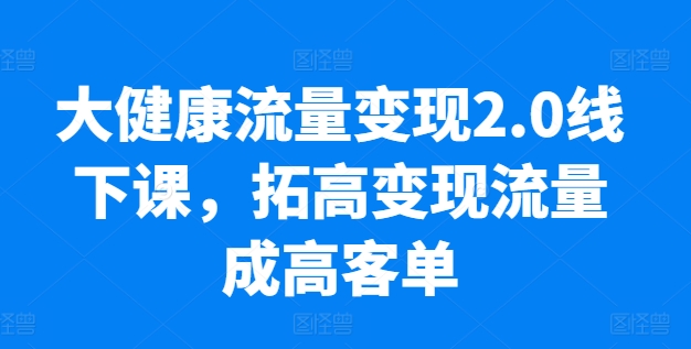 大健康流量变现2.0线下课​拓高变现流量成高客单业绩10倍增长低粉高变现只讲落地实操