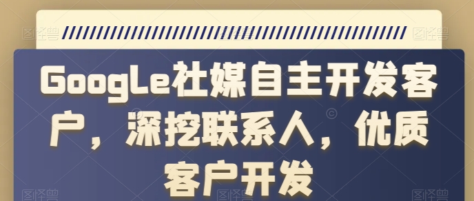 Google社媒自主开发客户，深挖联系人，优质客户开发（外贸怎么在谷歌上面开发客户）-拾希学社