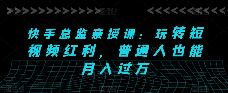 快手总监亲授课：玩转短视频红利，普通人也能月入过万（快手 总监 年薪）-拾希学社