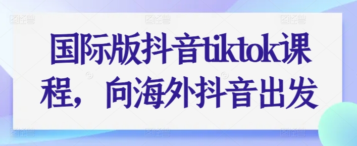 国际版抖音tiktok课程向海外抖音出发