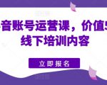 快手抖音账号运营课，价值5980的线下培训内容