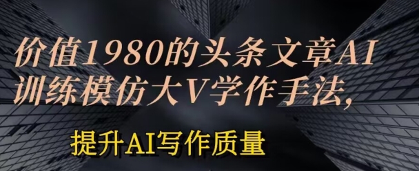 价值1980头条文章AI投喂训练模仿大v写作手法提升AI写作质量【揭秘】