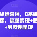 直播带货运营课，0基础全套运营实操课，流量变现+思维模型+多案例呈现