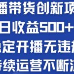 淘宝无人直播带货创新项目：日收益500+  稳定开播无违规  持续运营不断流【揭秘】