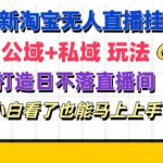 最新淘宝挂机无人直播 公域+私域玩法打造真正的日不落直播间 小白看了也能马上上手【揭秘】