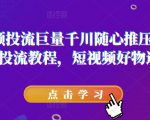 短视频投流巨量千川随心推压千展核心投流教程，短视频好物运营