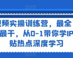 短视频实操训练营，最全·最新·最干，从0-1带你学IP，紧贴热点深度学习