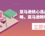 亚马逊核心选品推广新攻略，亚马逊跨境电商教程