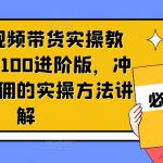 京东短视频带货实操教程，从1-100进阶版，冲击单人高佣的实操方法讲解