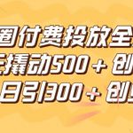 朋友圈高效付费投放全流程，100元撬动500+创业粉，日引流300加精准创业粉【揭秘】