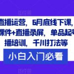 短视频直播运营，6月底线下课，录音+文字+课件+直播录屏，单品起号，主播培训，千川打法等