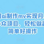 利用ai制作mv实现月入万+，小众项目，轻松做副业，简单好操作【揭秘】