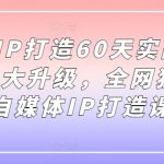 小红书IP打造60天实战营11期，5.0大升级，全网独一无二的自媒体IP打造课程