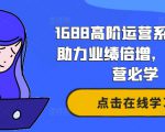 1688高阶运营系统课，助力业绩倍增，老板运营必学