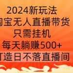 2024新玩法，淘宝无人直播带货，只需挂机，每天躺赚500+ 打造日不落直播间【揭秘】