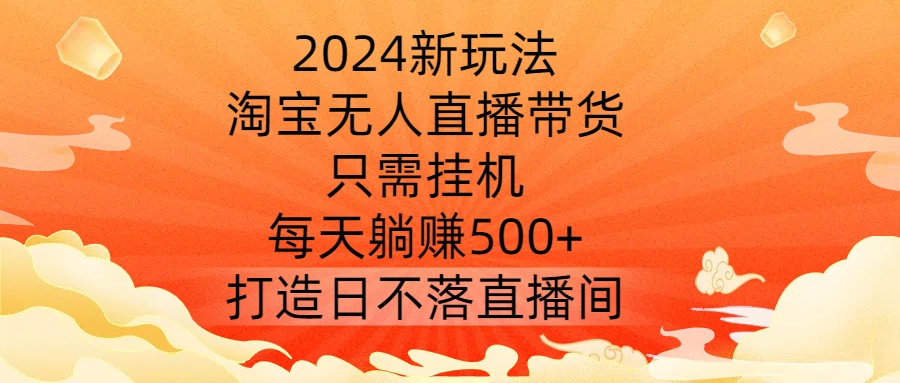 2024新玩法，淘宝无人直播带货，只需挂机，每天躺赚500+ 打造日不落直播间【揭秘】