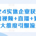 2024实体企业获客实操，短视频+直播+矩阵，三大维度引爆流量