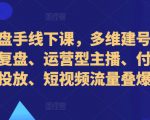 直播操盘手线下课，多维建号、起号方式与复盘、运营型主播、付费混合投放、短视频流量叠爆