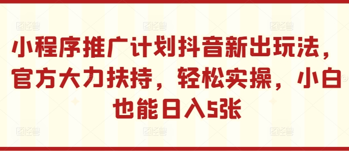 小程序推广计划抖音新出玩法，官方大力扶持，轻松实操，小白也能日入5张【揭秘】