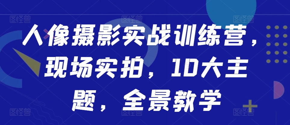 人像摄影实战训练营，现场实拍，10大主题，全景教学