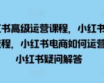 小红书高级运营课程，小红书开店流程，小红书电商如何运营，小红书疑问解答