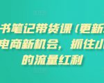 小红书笔记带货课(更新11月)流量电商新机会，抓住小红书的流量红利