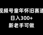 视频号童年怀旧赛道，日入300+，新老手可做【揭秘】