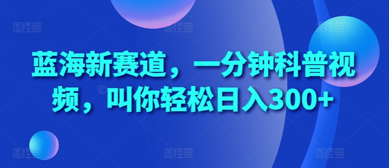 蓝海新赛道，一分钟科普视频，叫你轻松日入300+【揭秘】