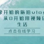 从零开始的旅拍vlog指南，从0开始用视频记录生活