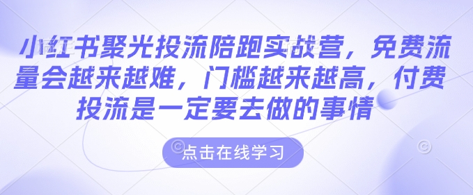 小红书聚光投流陪跑实战营，免费流量会越来越难，门槛越来越高，付费投流是一定要去做的事情