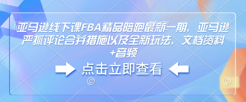 亚马逊线下课FBA精品陪跑最新一期，亚马逊严抓评论合并措施以及全新玩法，文档资料+音频_豪客资源库