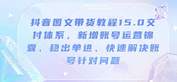 抖音图文带货教程15.0交付体系，新增账号运营锦囊、稳出单进、快速解决账号针对问题_豪客资源库