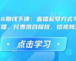 直播运营46期线下课：直播起号方式与复盘、运营型主播、付费混合投放、短视频流量叠