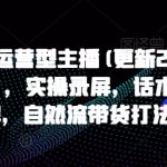 打造运营型主播(更新25年2月)，实操录屏，话术拆解，自然流带货打法