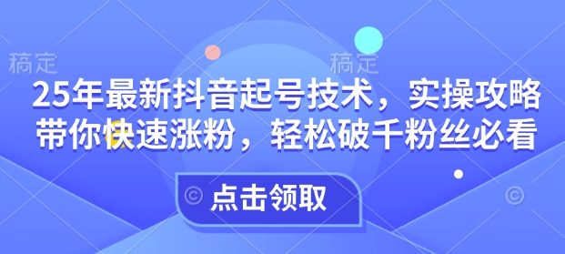 25年最新抖音起号技术，实操攻略带你快速涨粉，轻松破千粉丝必看-就爱副业网