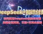 如何使用DeepSeek在知识付费赛道价值变现，引流+变现全流程