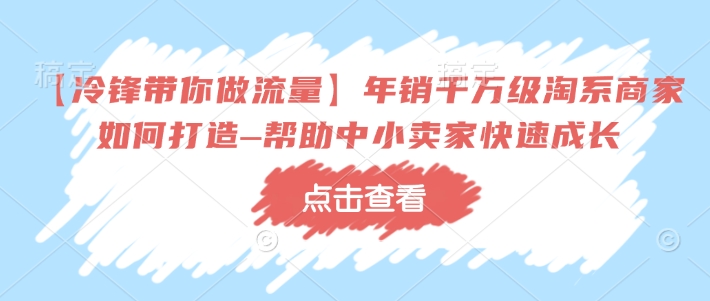 【冷锋带你做流量】年销千万级淘系商家如何打造–帮助中小卖家快速成长