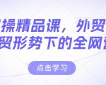 外贸实操精品课，外贸谈判，新外贸形势下的全网营销