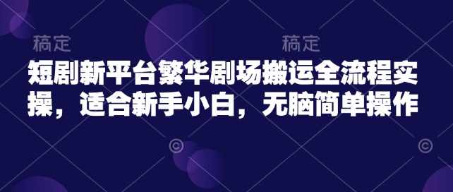 短剧新平台繁华剧场搬运全流程实操，适合新手小白，无脑简单操作