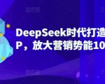 DeepSeek时代打造超级个人IP，放大营销势能100倍以上