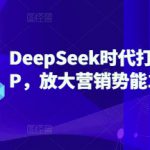 DeepSeek时代打造超级个人IP，放大营销势能100倍以上