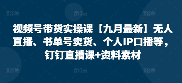 视频号带货实操课【25年3月最新】无人直播、书单号卖货、个人IP口播等，钉钉直播课+资料素材