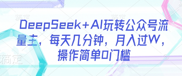 DeepSeek+AI玩转公众号流量主，每天几分钟，月入过W，操作简单0门槛