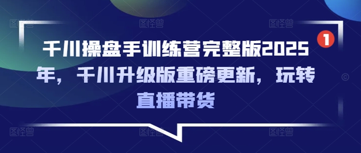 千川操盘手训练营完整版2025年，千川升级版重磅更新，玩转直播带货